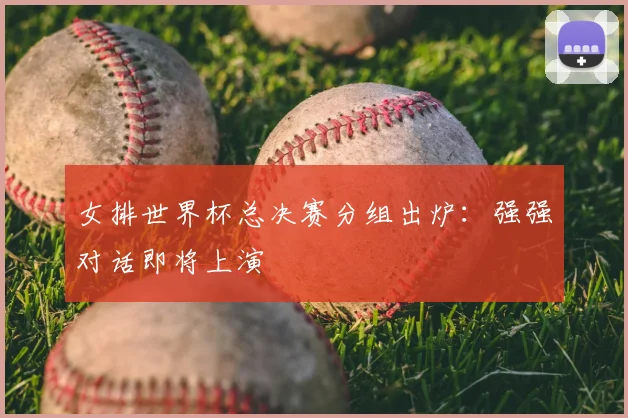 女排世界杯总决赛分组出炉:强强对话即将上演