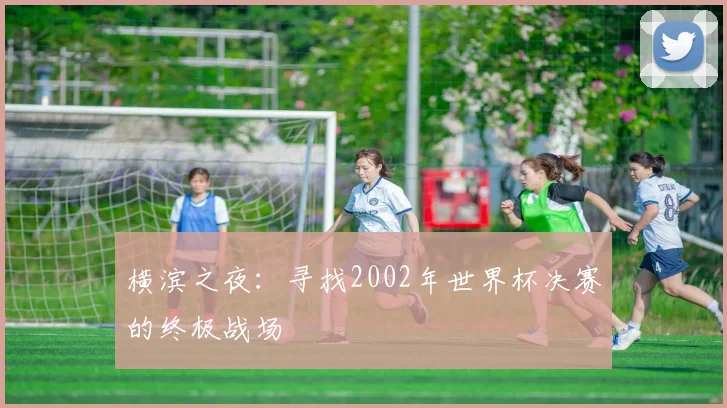 横滨之夜：寻找2002年世界杯决赛的终极战场