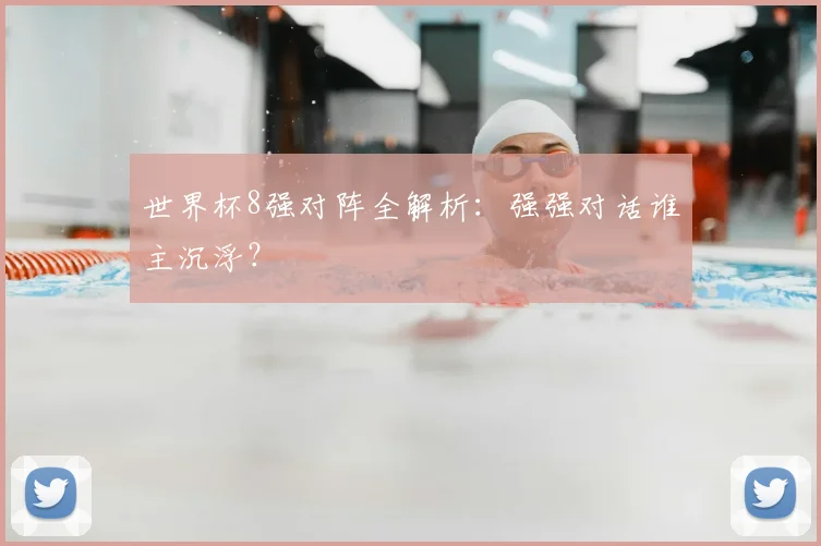 世界杯8强对阵全解析：强强对话谁主沉浮？