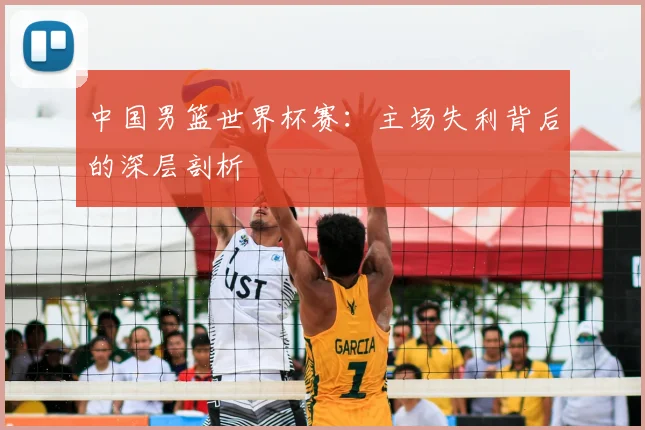 中国男篮世界杯赛：主场失利背后的深层剖析