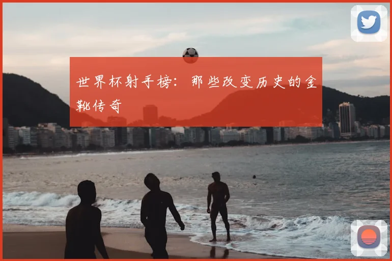 世界杯射手榜:那些改变历史的金靴传奇