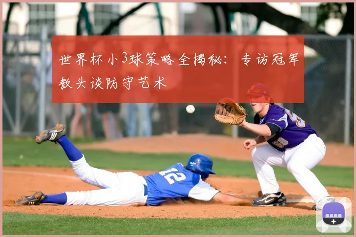 世界杯小3球策略全揭秘:专访冠军教头谈防守艺术