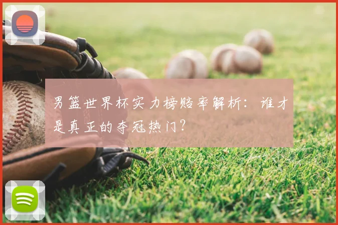 男篮世界杯实力榜赔率解析:谁才是真正的夺冠热门?
