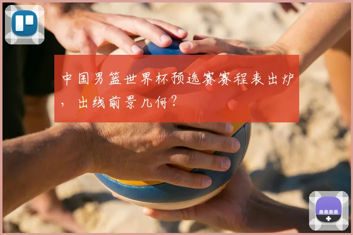 中国男篮世界杯预选赛赛程表出炉,出线前景几何?