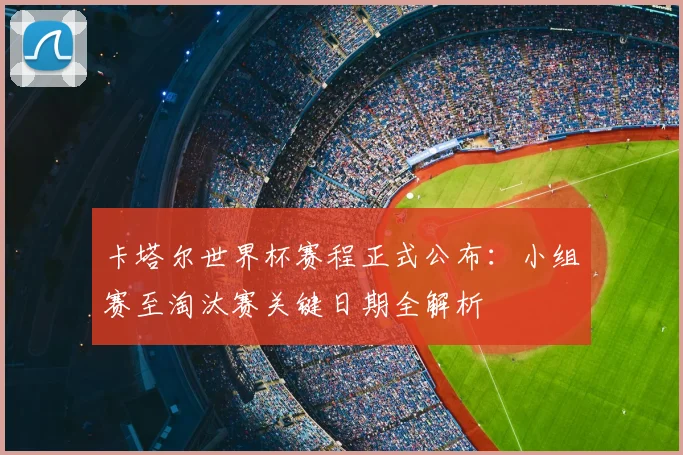 卡塔尔世界杯赛程正式公布：小组赛至淘汰赛关键日期全解析