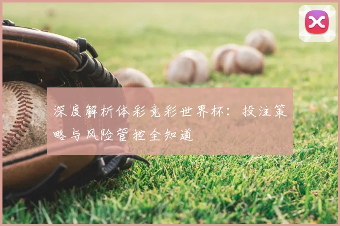 深度解析体彩竞彩世界杯:投注策略与风险管控全知道