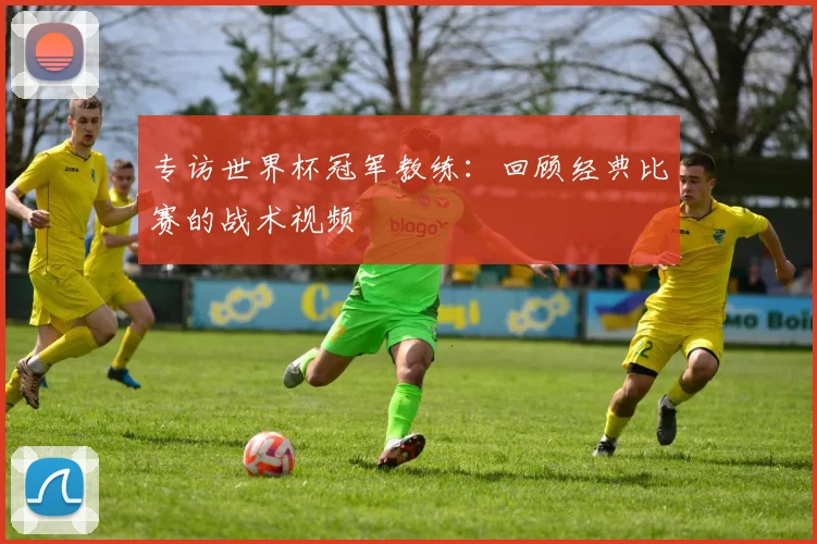 专访世界杯冠军教练:回顾经典比赛的战术视频