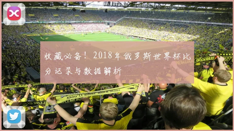 收藏必备!2018年俄罗斯世界杯比分记录与数据解析