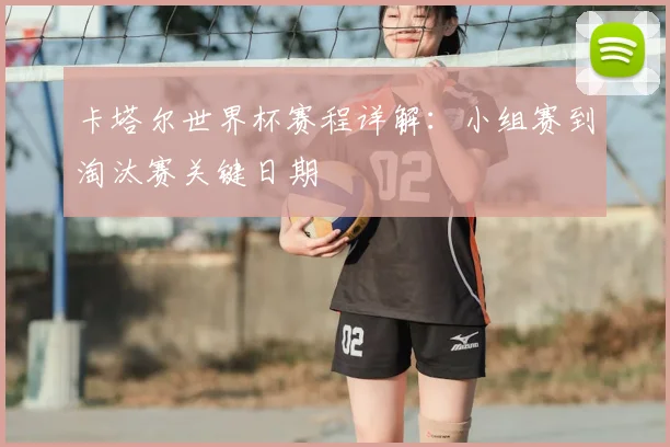 卡塔尔世界杯赛程详解：小组赛到淘汰赛关键日期