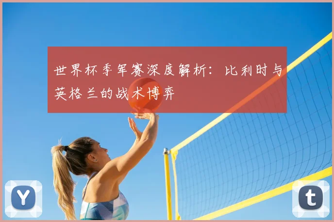 世界杯季军赛深度解析:比利时与英格兰的战术博弈