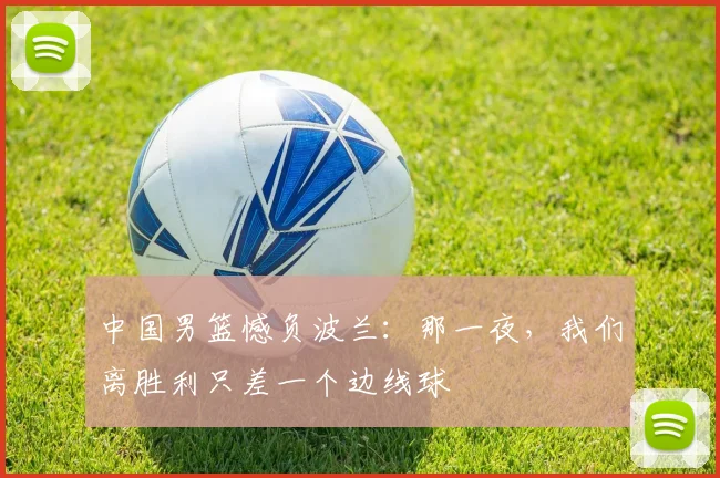 中国男篮憾负波兰：那一夜，我们离胜利只差一个边线球