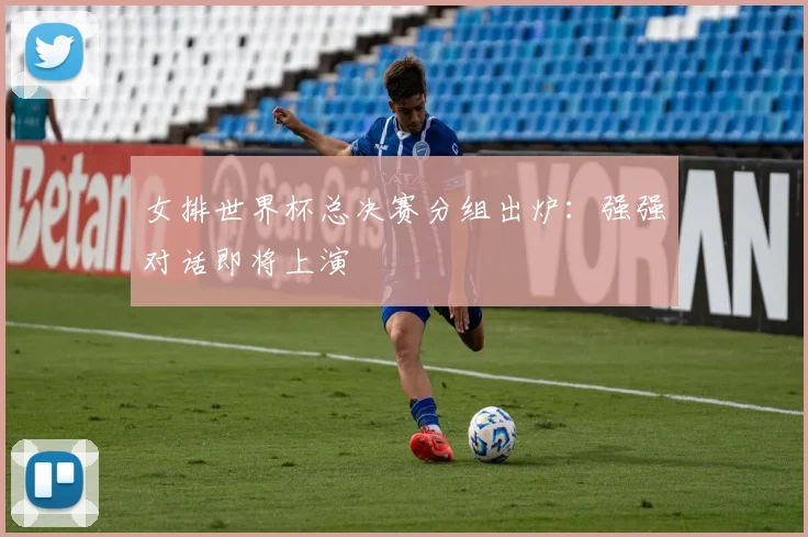 女排世界杯总决赛分组出炉：强强对话即将上演