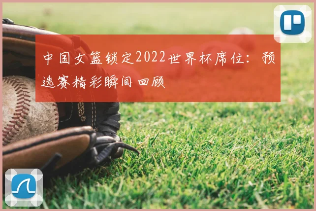 中国女篮锁定2022世界杯席位:预选赛精彩瞬间回顾