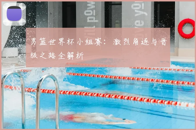 男篮世界杯小组赛:激烈角逐与晋级之路全解析