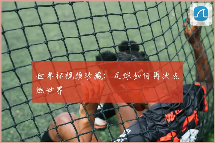 世界杯视频珍藏:足球如何再次点燃世界