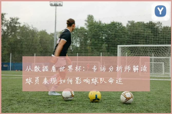 从数据看世界杯:专访分析师解读球员表现如何影响球队命运