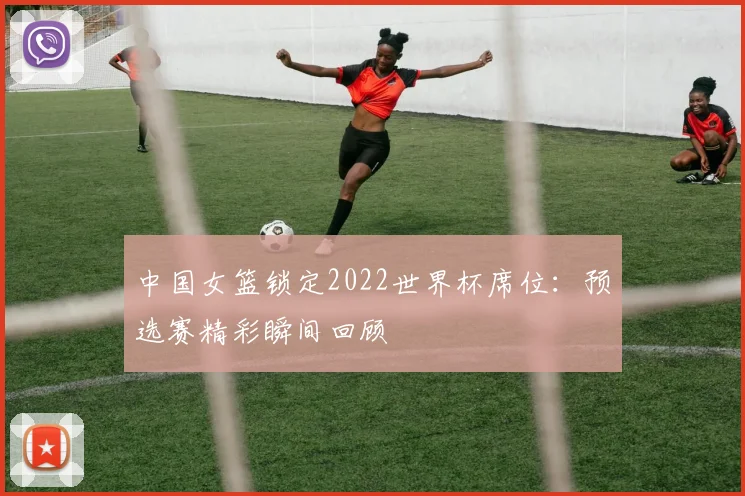 中国女篮锁定2022世界杯席位：预选赛精彩瞬间回顾