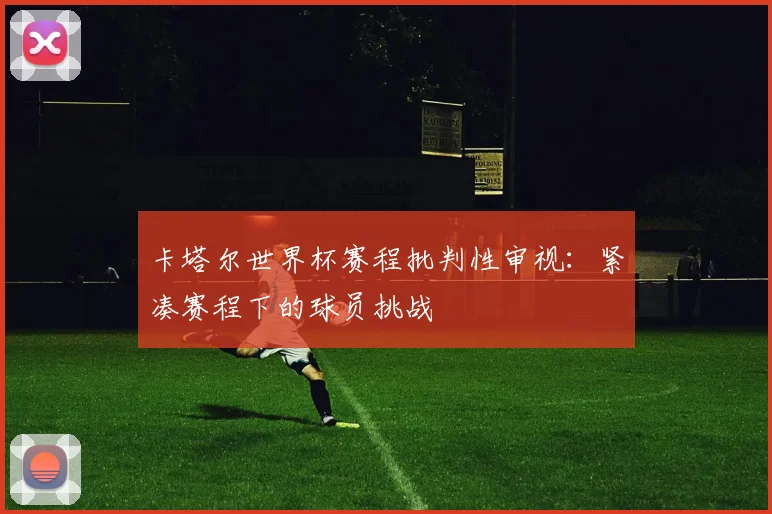 卡塔尔世界杯赛程批判性审视：紧凑赛程下的球员挑战