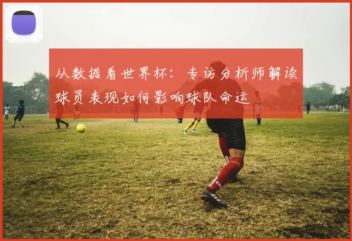从数据看世界杯:专访分析师解读球员表现如何影响球队命运