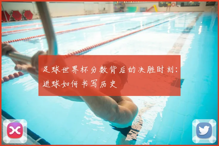 足球世界杯分数背后的决胜时刻:进球如何书写历史