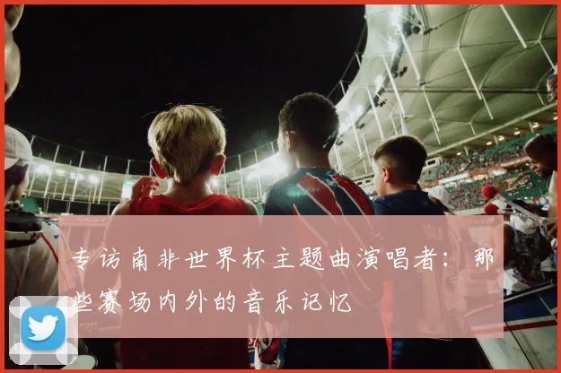专访南非世界杯主题曲演唱者：那些赛场内外的音乐记忆