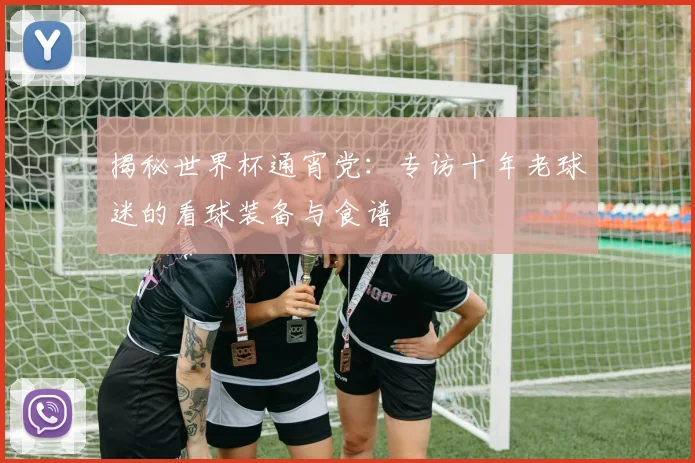 揭秘世界杯通宵党：专访十年老球迷的看球装备与食谱
