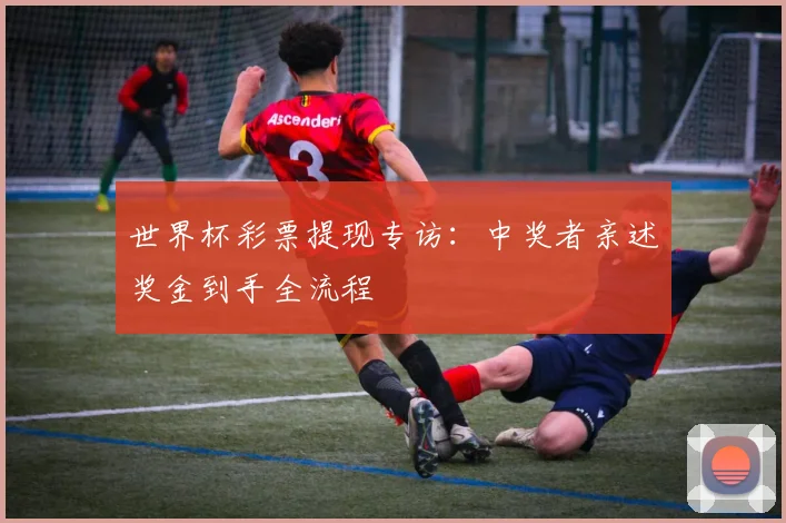 世界杯彩票提现专访：中奖者亲述奖金到手全流程