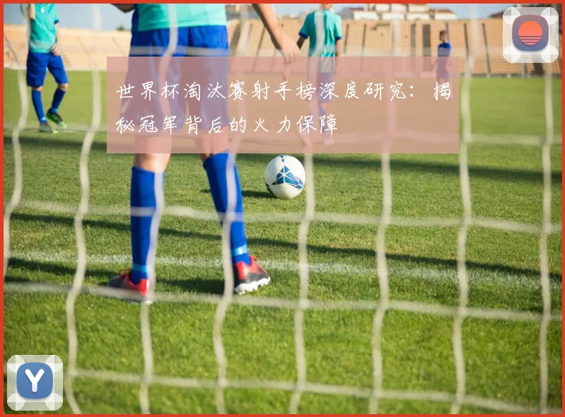 世界杯淘汰赛射手榜深度研究：揭秘冠军背后的火力保障