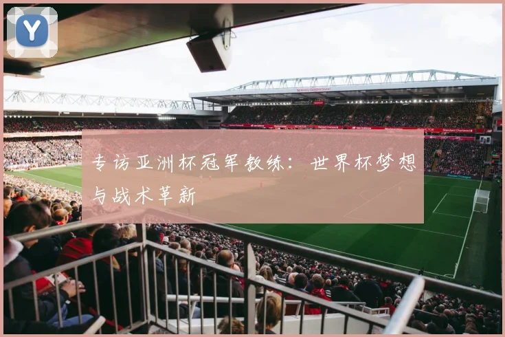 专访亚洲杯冠军教练：世界杯梦想与战术革新
