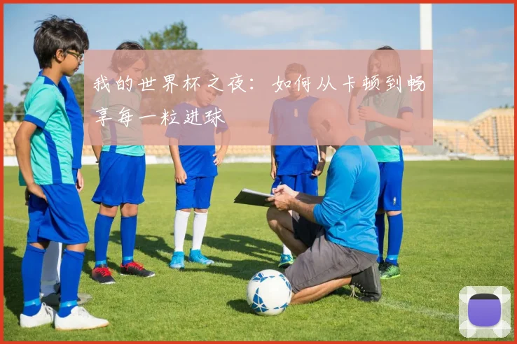 我的世界杯之夜：如何从卡顿到畅享每一粒进球