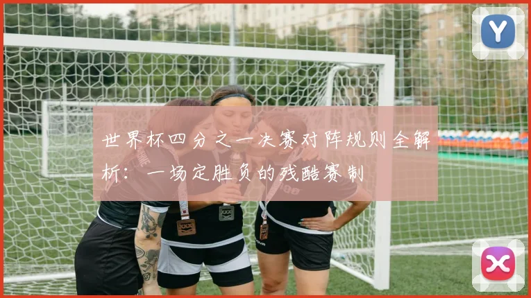 世界杯四分之一决赛对阵规则全解析：一场定胜负的残酷赛制