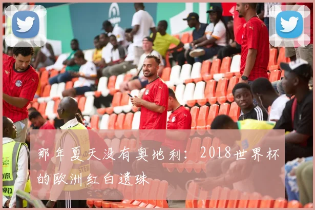 那年夏天没有奥地利：2018世界杯的欧洲红白遗珠
