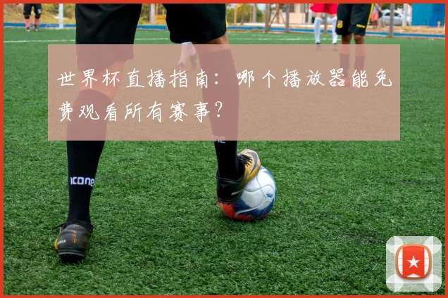 世界杯直播指南：哪个播放器能免费观看所有赛事？