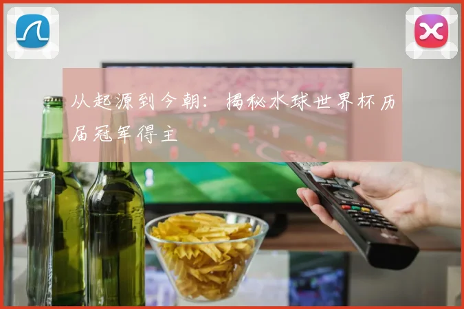 从起源到今朝：揭秘水球世界杯历届冠军得主