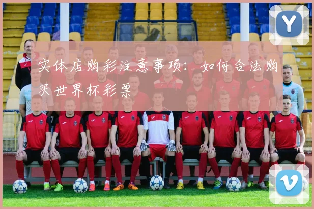 实体店购彩注意事项：如何合法购买世界杯彩票