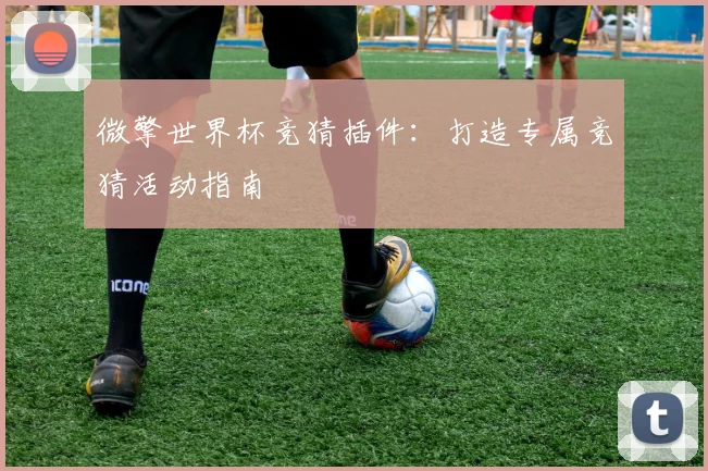 微擎世界杯竞猜插件：打造专属竞猜活动指南
