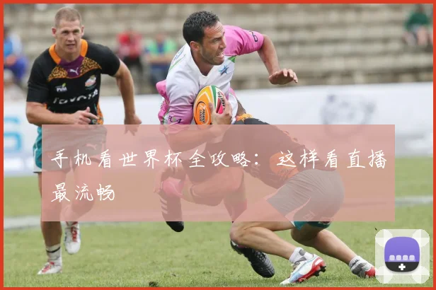 手机看世界杯全攻略：这样看直播最流畅