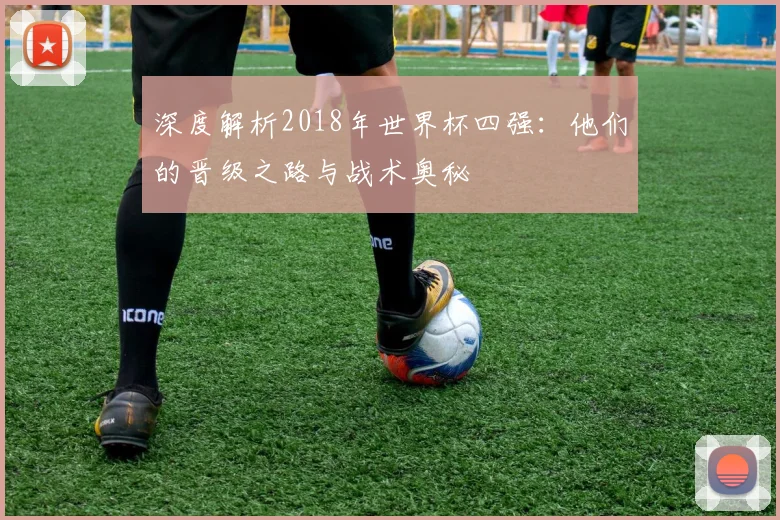 深度解析2018年世界杯四强：他们的晋级之路与战术奥秘