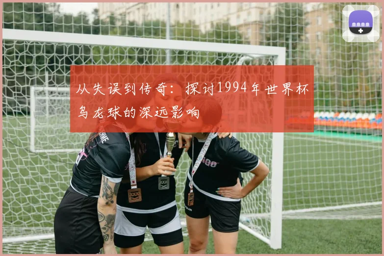 从失误到传奇：探讨1994年世界杯乌龙球的深远影响