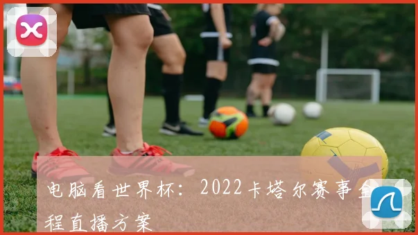 电脑看世界杯：2022卡塔尔赛事全程直播方案
