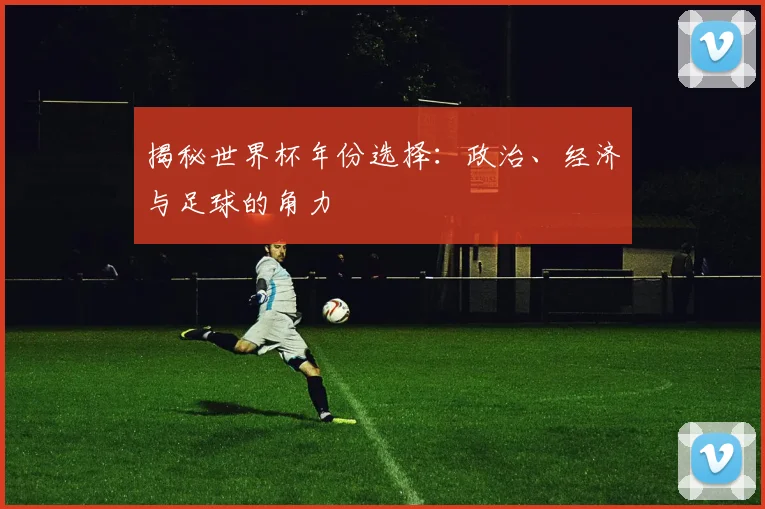 揭秘世界杯年份选择：政治、经济与足球的角力