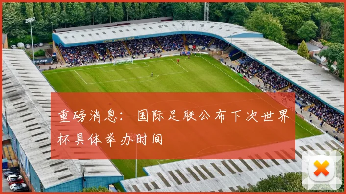 重磅消息：国际足联公布下次世界杯具体举办时间