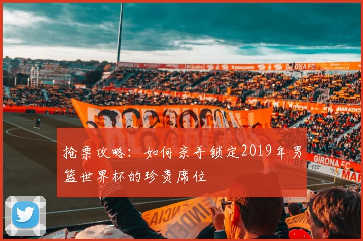 抢票攻略：如何亲手锁定2019年男篮世界杯的珍贵席位