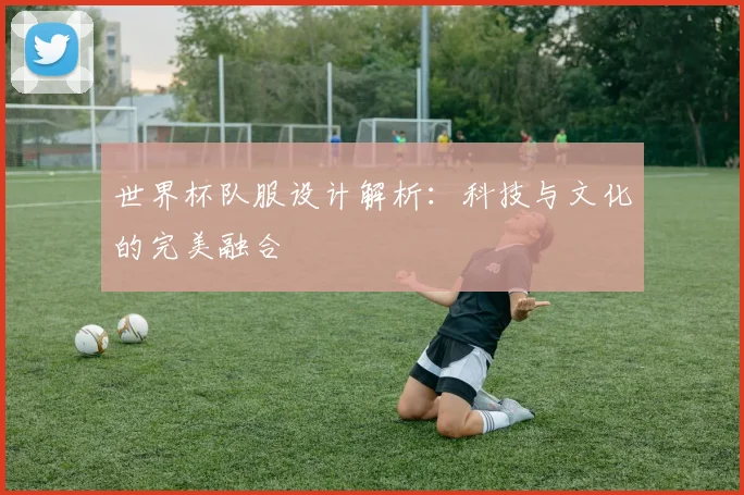 世界杯队服设计解析：科技与文化的完美融合