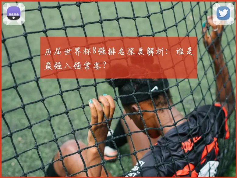 历届世界杯8强排名深度解析：谁是最强八强常客？