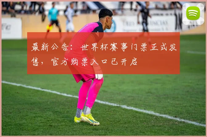 最新公告：世界杯赛事门票正式发售，官方购票入口已开启