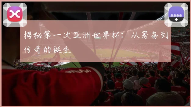 揭秘第一次亚洲世界杯：从筹备到传奇的诞生