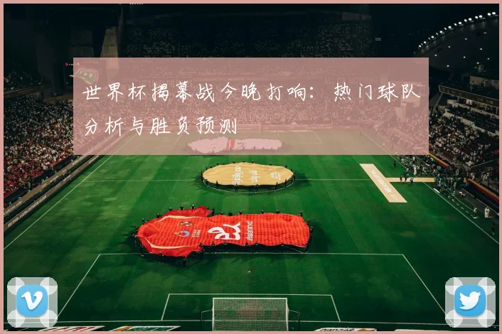 世界杯揭幕战今晚打响：热门球队分析与胜负预测