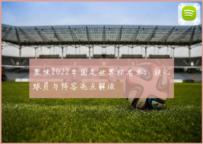 聚焦2022年国足世界杯名单：核心球员与阵容亮点解读