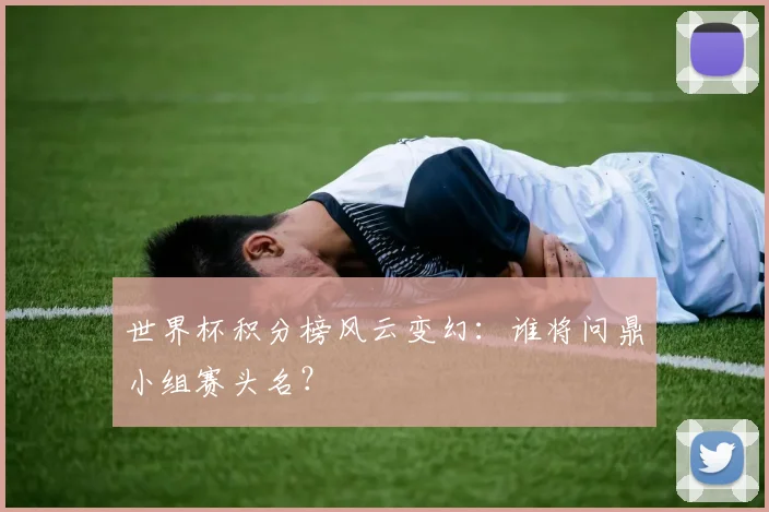 世界杯积分榜风云变幻：谁将问鼎小组赛头名？